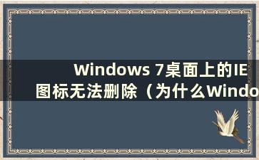 Windows 7桌面上的IE图标无法删除（为什么Windows 7桌面上的IE图标无法删除）